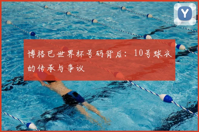 博格巴世界杯号码背后：10号球衣的传承与争议