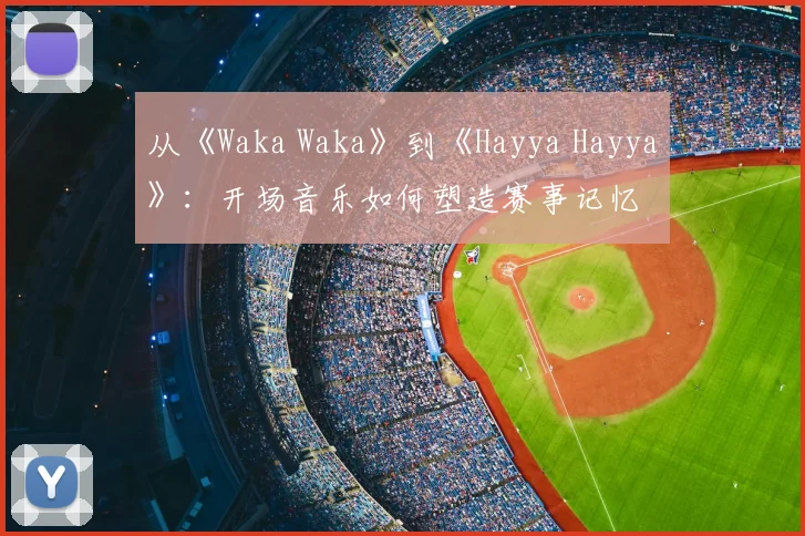从《Waka Waka》到《Hayya Hayya》：开场音乐如何塑造赛事记忆
