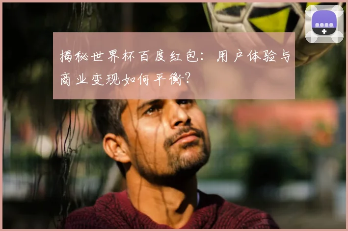 揭秘世界杯百度红包：用户体验与商业变现如何平衡？