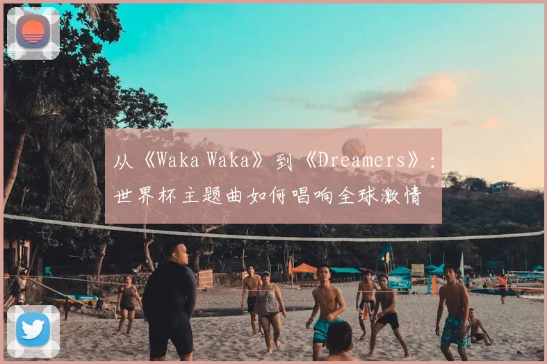 从《Waka Waka》到《Dreamers》：世界杯主题曲如何唱响全球激情