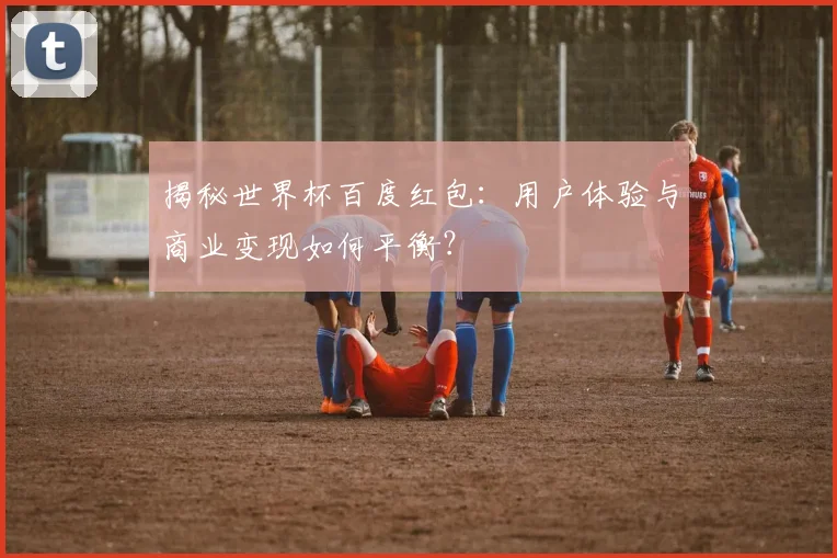 揭秘世界杯百度红包：用户体验与商业变现如何平衡？