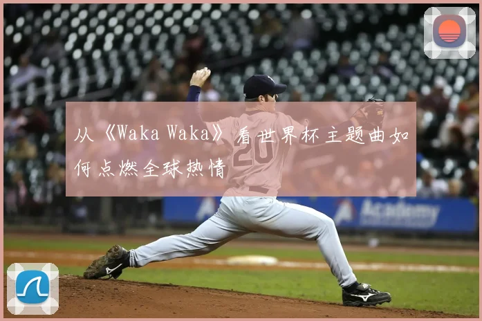 从《Waka Waka》看世界杯主题曲如何点燃全球热情