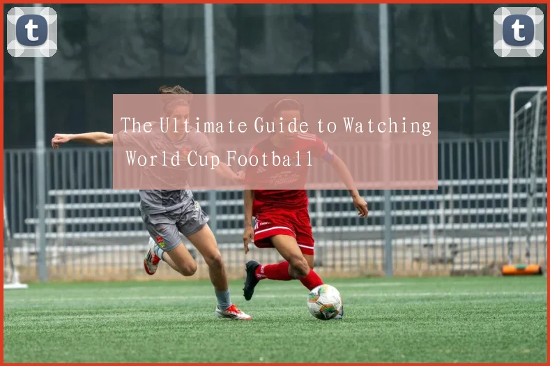 The Ultimate Guide to Watching World Cup Football