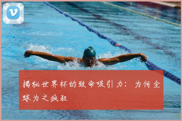 揭秘世界杯的致命吸引力：为何全球为之疯狂
