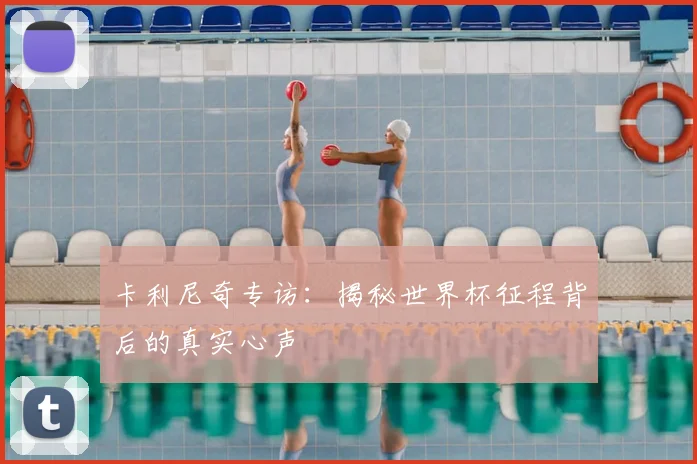 卡利尼奇专访：揭秘世界杯征程背后的真实心声