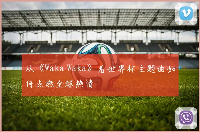从《Waka Waka》看世界杯主题曲如何点燃全球热情