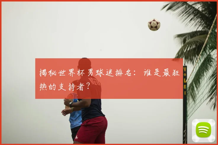 揭秘世界杯男球迷排名：谁是最狂热的支持者？